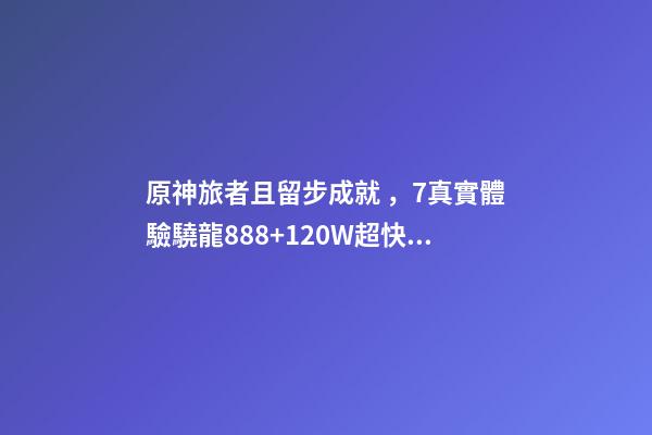 原神旅者且留步成就，7真實體驗驍龍888+120W超快閃充-第1張-觀點-玄機派